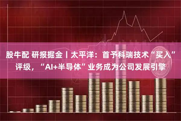 股牛配 研报掘金丨太平洋：首予科瑞技术“买入”评级，“AI+半导体”业务成为公司发展引擎