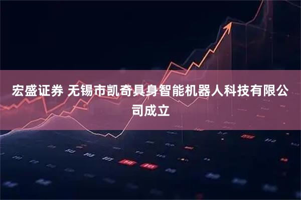 宏盛证券 无锡市凯奇具身智能机器人科技有限公司成立