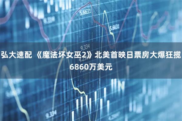 弘大速配 《魔法坏女巫2》北美首映日票房大爆狂揽6860万美元