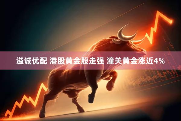 溢诚优配 港股黄金股走强 潼关黄金涨近4%