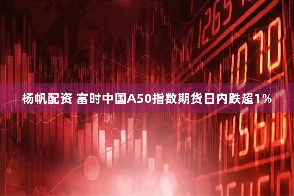 杨帆配资 富时中国A50指数期货日内跌超1%