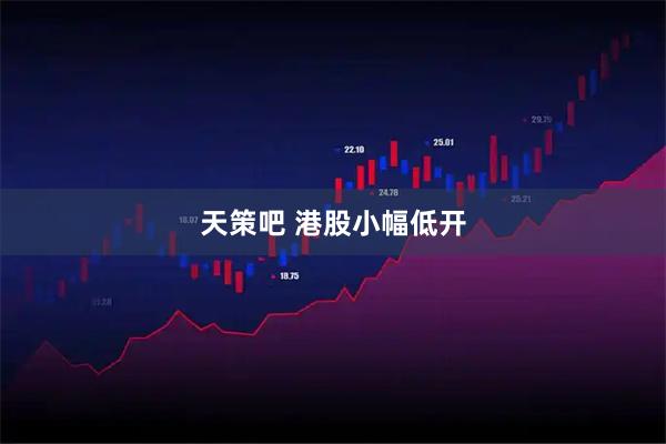 天策吧 港股小幅低开