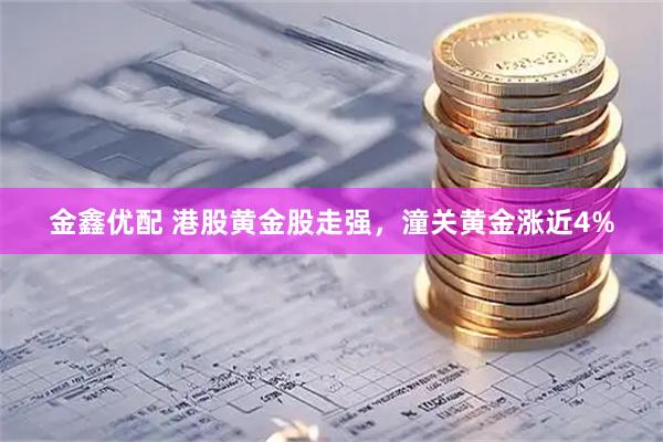 金鑫优配 港股黄金股走强，潼关黄金涨近4%