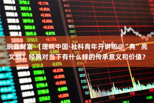 豌豆财富 【理响中国·社科青年开讲啦@“典”亮文明】经典对当下有什么样的传承意义和价值？