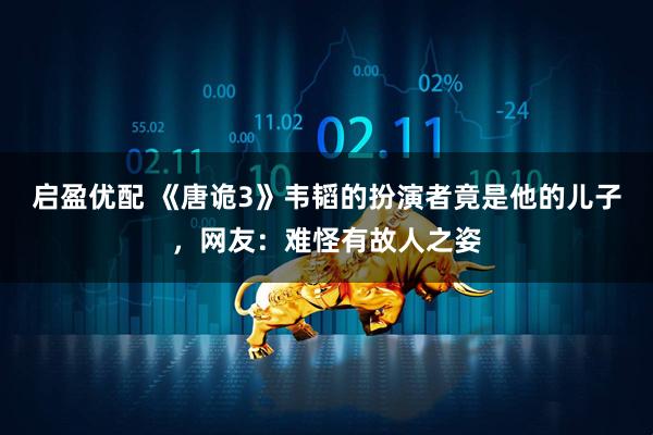 启盈优配 《唐诡3》韦韬的扮演者竟是他的儿子，网友：难怪有故人之姿