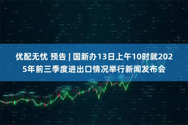 优配无忧 预告 | 国新办13日上午10时就2025年前三季度进出口情况举行新闻发布会