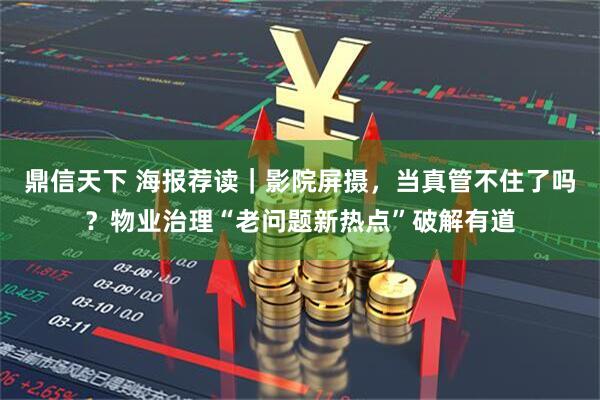 鼎信天下 海报荐读｜影院屏摄，当真管不住了吗？物业治理“老问题新热点”破解有道