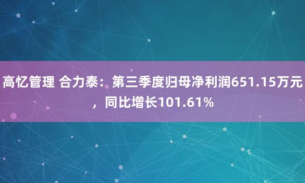 高忆管理 合力泰：第三季度归母净利润651.15万元，同比增长101.61%