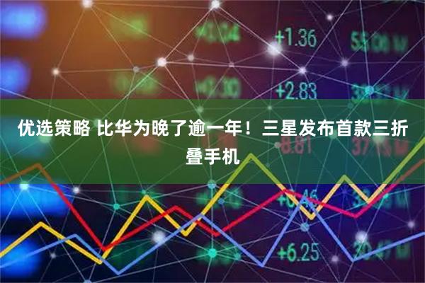 优选策略 比华为晚了逾一年！三星发布首款三折叠手机