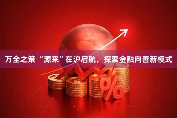 万全之策 “源来”在沪启航，探索金融向善新模式