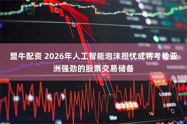 盟牛配资 2026年人工智能泡沫担忧或将考验亚洲强劲的股票交易储备