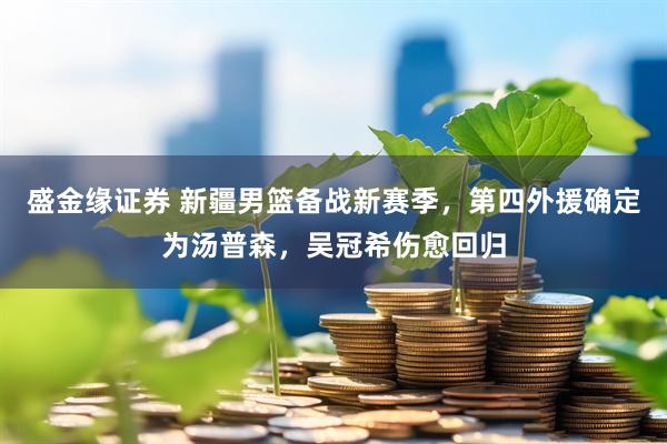 盛金缘证券 新疆男篮备战新赛季，第四外援确定为汤普森，吴冠希伤愈回归