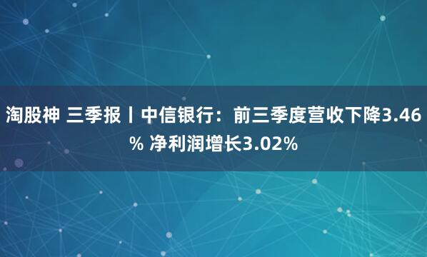 淘股神 三季报丨中信银行：前三季度营收下降3.46% 净利润增长3.02%