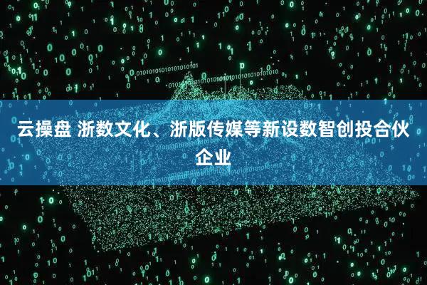 云操盘 浙数文化、浙版传媒等新设数智创投合伙企业