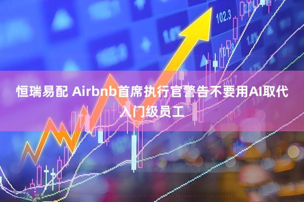 恒瑞易配 Airbnb首席执行官警告不要用AI取代入门级员工