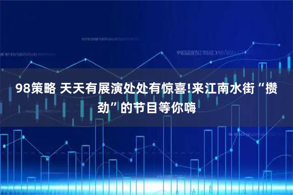 98策略 天天有展演处处有惊喜!来江南水街“攒劲”的节目等你嗨