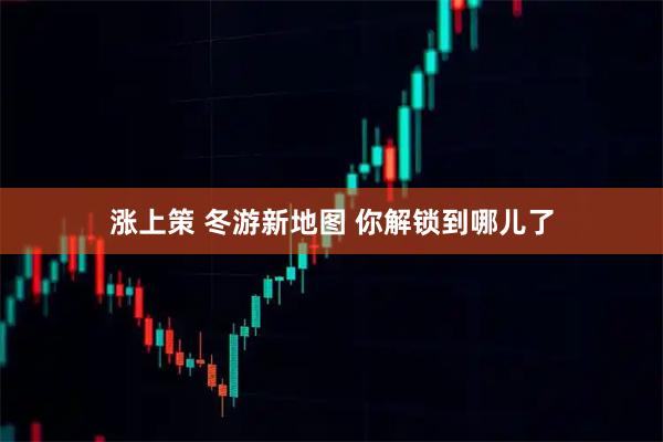 涨上策 冬游新地图 你解锁到哪儿了