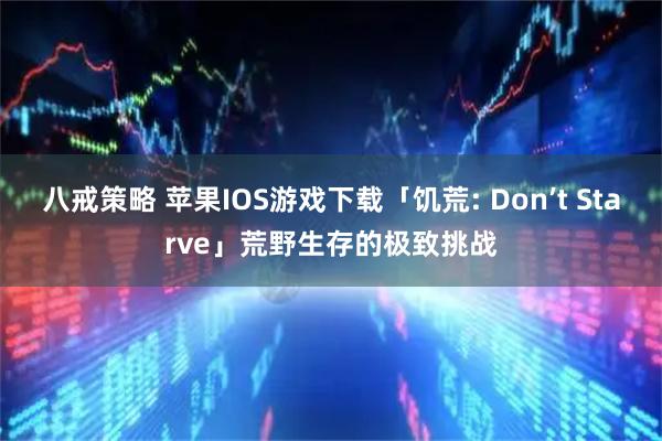 八戒策略 苹果IOS游戏下载「饥荒: Don’t Starve」荒野生存的极致挑战