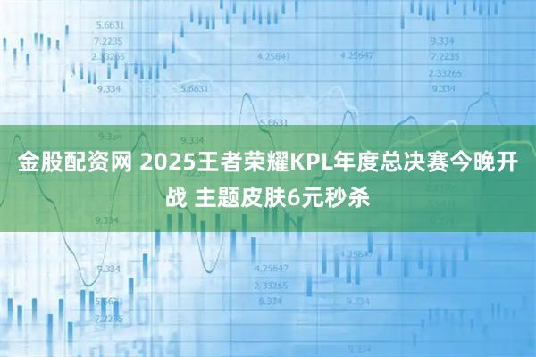 金股配资网 2025王者荣耀KPL年度总决赛今晚开战 主题皮肤6元秒杀