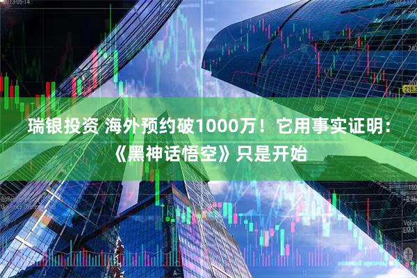 瑞银投资 海外预约破1000万！它用事实证明：《黑神话悟空》只是开始