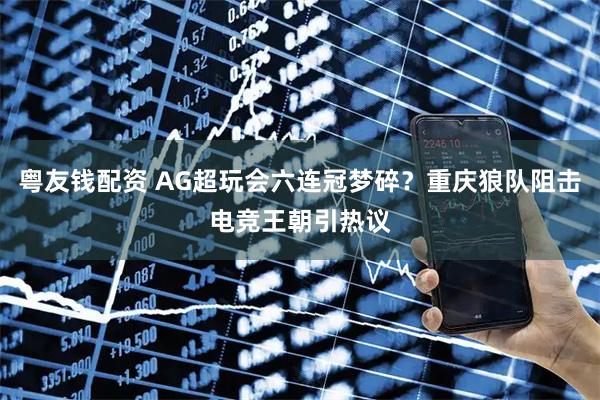 粤友钱配资 AG超玩会六连冠梦碎？重庆狼队阻击电竞王朝引热议