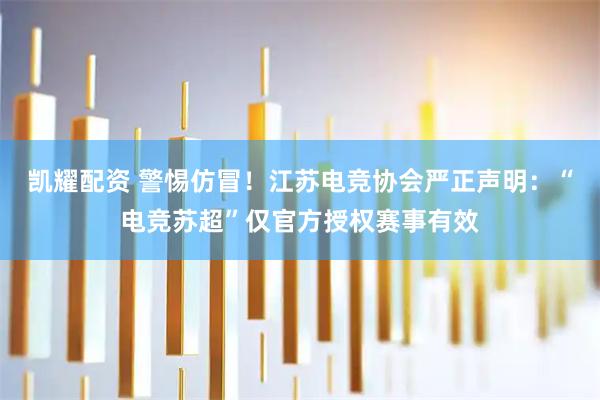 凯耀配资 警惕仿冒！江苏电竞协会严正声明：“电竞苏超”仅官方授权赛事有效