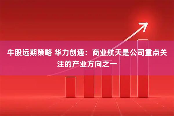 牛股远期策略 华力创通：商业航天是公司重点关注的产业方向之一