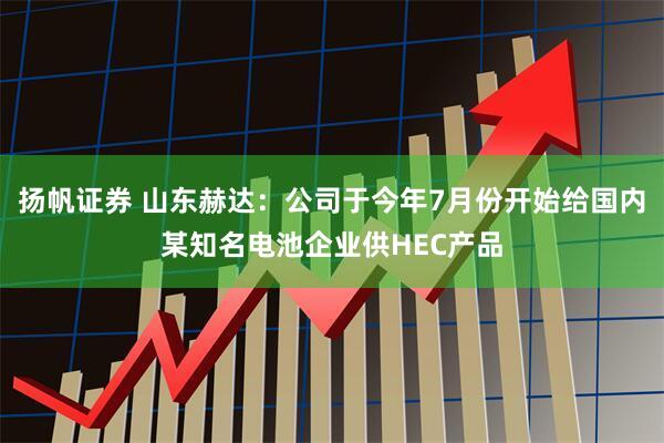 扬帆证券 山东赫达：公司于今年7月份开始给国内某知名电池企业供HEC产品