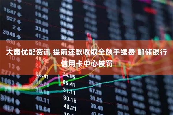 大鑫优配资讯 提前还款收取全额手续费 邮储银行信用卡中心被罚