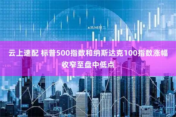 云上速配 标普500指数和纳斯达克100指数涨幅收窄至盘中低点