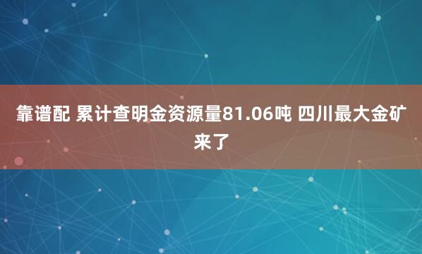 靠谱配 累计查明金资源量81.06吨 四川最大金矿来了