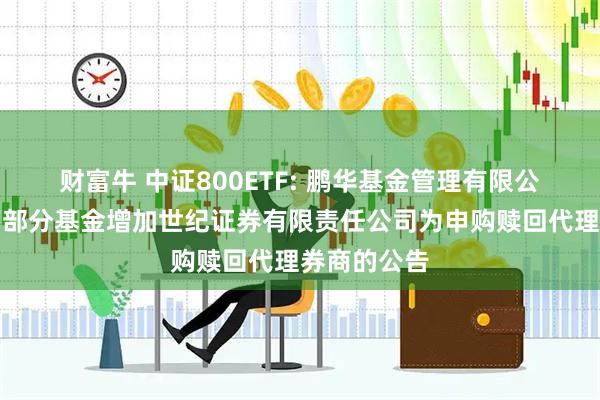 财富牛 中证800ETF: 鹏华基金管理有限公司关于旗下部分基金增加世纪证券有限责任公司为申购赎回代理券商的公告