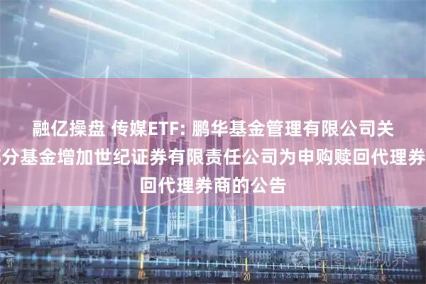 融亿操盘 传媒ETF: 鹏华基金管理有限公司关于旗下部分基金增加世纪证券有限责任公司为申购赎回代理券商的公告