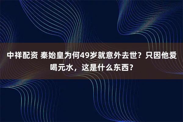 中祥配资 秦始皇为何49岁就意外去世？只因他爱喝元水，这是什么东西？