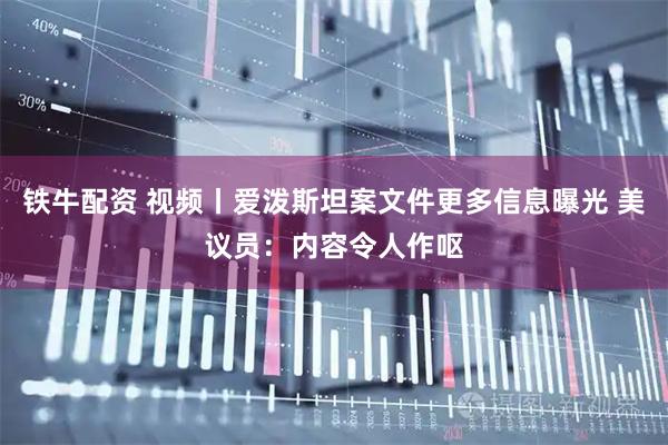 铁牛配资 视频丨爱泼斯坦案文件更多信息曝光 美议员：内容令人作呕