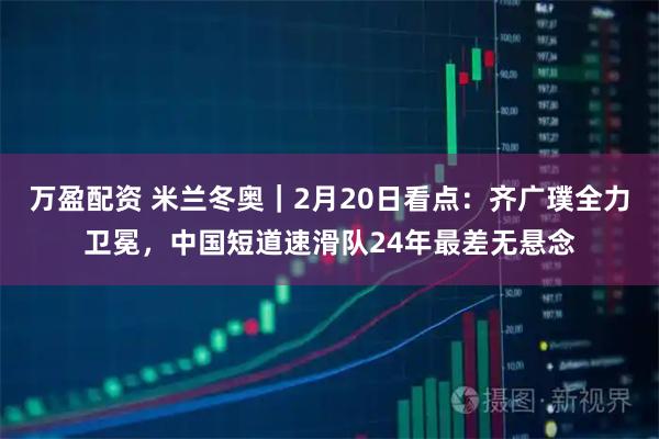 万盈配资 米兰冬奥｜2月20日看点：齐广璞全力卫冕，中国短道速滑队24年最差无悬念