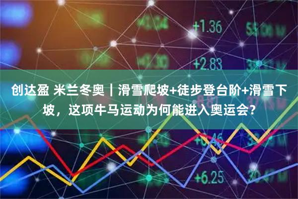创达盈 米兰冬奥｜滑雪爬坡+徒步登台阶+滑雪下坡，这项牛马运动为何能进入奥运会？