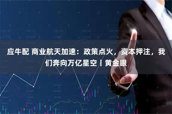 应牛配 商业航天加速：政策点火，资本押注，我们奔向万亿星空丨黄金眼
