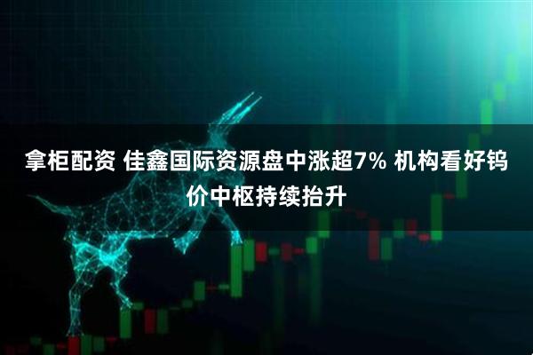 拿柜配资 佳鑫国际资源盘中涨超7% 机构看好钨价中枢持续抬升