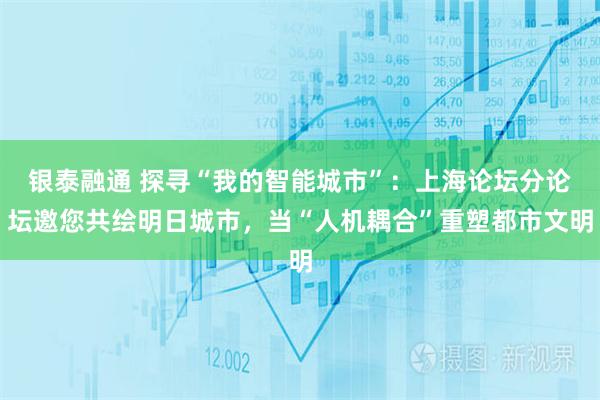 银泰融通 探寻“我的智能城市”：上海论坛分论坛邀您共绘明日城市，当“人机耦合”重塑都市文明